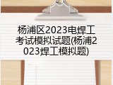 杨浦区2023电焊工考试模拟试题(杨浦2023焊工模拟题)