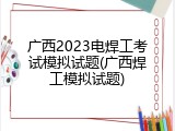 广西2023电焊工考试模拟试题(广西焊工模拟试题)