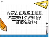 内蒙古正规焊工证报名需要什么资料(焊工证报名资料)