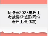 阿拉善2023电焊工考试模拟试题(阿拉善焊工模拟题)