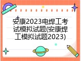 安康2023电焊工考试模拟试题(安康焊工模拟试题2023)