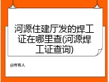 河源住建厅发的焊工证在哪里查(河源焊工证查询)