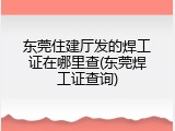 东莞住建厅发的焊工证在哪里查(东莞焊工证查询)