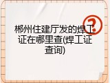 郴州住建厅发的焊工证在哪里查(焊工证查询)
