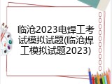 临沧2023电焊工考试模拟试题(临沧焊工模拟试题2023)