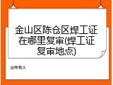 金山区陈仓区焊工证在哪里复审(焊工证复审地点)