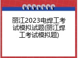 丽江2023电焊工考试模拟试题(丽江焊工考试模拟题)