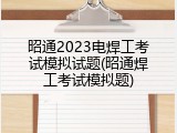 昭通2023电焊工考试模拟试题(昭通焊工考试模拟题)