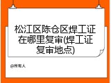 松江区陈仓区焊工证在哪里复审(焊工证复审地点)
