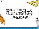 楚雄2023电焊工考试模拟试题(楚雄焊工考试模拟题)