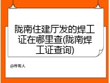陇南住建厅发的焊工证在哪里查(陇南焊工证查询)