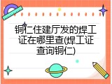 铜仁住建厅发的焊工证在哪里查(焊工证查询铜仁)