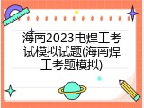 海南2023电焊工考试模拟试题(海南焊工考题模拟)