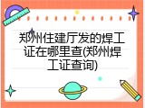 郑州住建厅发的焊工证在哪里查(郑州焊工证查询)