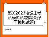 韶关2023电焊工考试模拟试题(韶关焊工模拟试题)