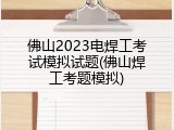 佛山2023电焊工考试模拟试题(佛山焊工考题模拟)