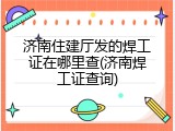 济南住建厅发的焊工证在哪里查(济南焊工证查询)