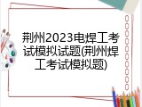 荆州2023电焊工考试模拟试题(荆州焊工考试模拟题)