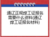 通辽正规焊工证报名需要什么资料(通辽焊工证报名材料)