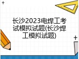 长沙2023电焊工考试模拟试题(长沙焊工模拟试题)