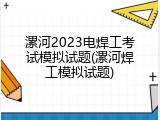 漯河2023电焊工考试模拟试题(漯河焊工模拟试题)