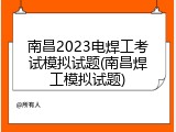 南昌2023电焊工考试模拟试题(南昌焊工模拟试题)