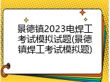 景德镇2023电焊工考试模拟试题(景德镇焊工考试模拟题)
