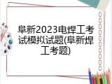 阜新2023电焊工考试模拟试题(阜新焊工考题)