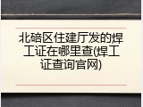 北碚区住建厅发的焊工证在哪里查(焊工证查询官网)