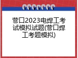 营口2023电焊工考试模拟试题(营口焊工考题模拟)