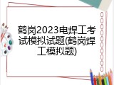 鹤岗2023电焊工考试模拟试题(鹤岗焊工模拟题)