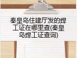 秦皇岛住建厅发的焊工证在哪里查(秦皇岛焊工证查询)