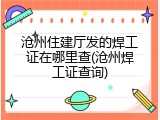 沧州住建厅发的焊工证在哪里查(沧州焊工证查询)