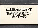 佳木斯2023电焊工考试模拟试题(佳木斯焊工考题)