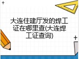 大连住建厅发的焊工证在哪里查(大连焊工证查询)