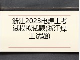 浙江2023电焊工考试模拟试题(浙江焊工试题)