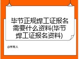 毕节正规焊工证报名需要什么资料(毕节焊工证报名资料)