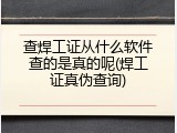 查焊工证从什么软件查的是真的呢(焊工证真伪查询)