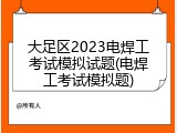 大足区2023电焊工考试模拟试题(电焊工考试模拟题)