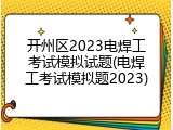 开州区2023电焊工考试模拟试题(电焊工考试模拟题2023)
