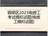 铜梁区2023电焊工考试模拟试题(电焊工模拟试题)