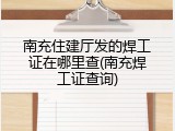 南充住建厅发的焊工证在哪里查(南充焊工证查询)