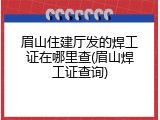 眉山住建厅发的焊工证在哪里查(眉山焊工证查询)