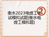 衡水2023电焊工考试模拟试题(衡水电焊工模拟题)