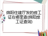 绵阳住建厅发的焊工证在哪里查(绵阳焊工证查询)