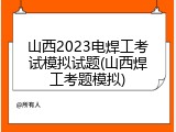 山西2023电焊工考试模拟试题(山西焊工考题模拟)
