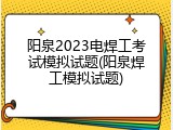 阳泉2023电焊工考试模拟试题(阳泉焊工模拟试题)