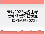 晋城2023电焊工考试模拟试题(晋城焊工模拟试题2023)