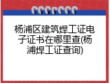 杨浦区建筑焊工证电子证书在哪里查(杨浦焊工证查询)