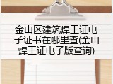 金山区建筑焊工证电子证书在哪里查(金山焊工证电子版查询)
